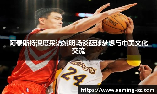 阿泰斯特深度采访姚明畅谈篮球梦想与中美文化交流