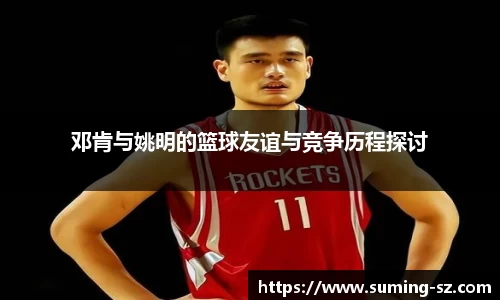 邓肯与姚明的篮球友谊与竞争历程探讨