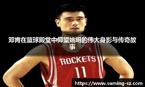 邓肯在篮球殿堂中仰望姚明的伟大身影与传奇故事