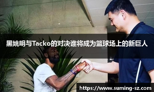 黑姚明与Tacko的对决谁将成为篮球场上的新巨人