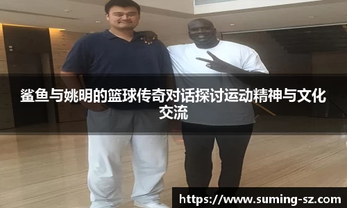 鲨鱼与姚明的篮球传奇对话探讨运动精神与文化交流