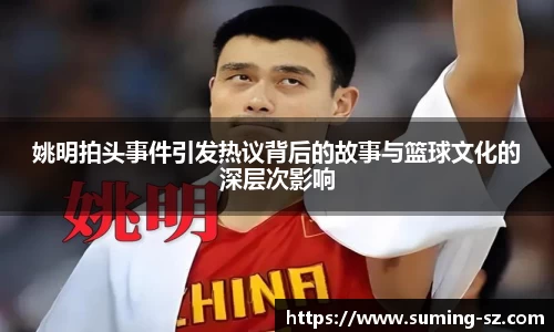 姚明拍头事件引发热议背后的故事与篮球文化的深层次影响