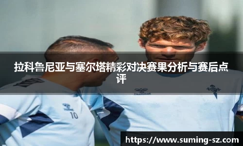 拉科鲁尼亚与塞尔塔精彩对决赛果分析与赛后点评